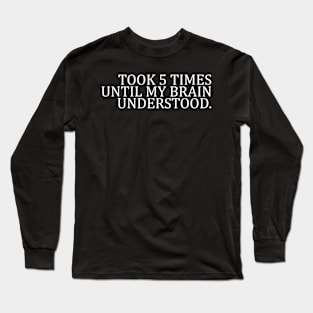 TOOK 5 TIMES UNTIL MY BRAIN UNDERSTOOD Long Sleeve T-Shirt